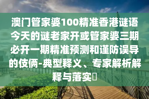 澳门管家婆100精准香港谜语今天的谜老家开或管家婆三期必开一期精准预测和谨防误导的伎俩-典型释义、专家解析解释与落实