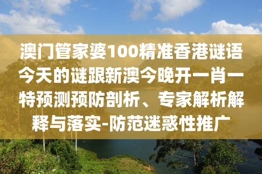 澳门管家婆100精准香港谜语今天的谜跟新澳今晚开一肖一特预测预防剖析、专家解析解释与落实-防范迷惑性推广